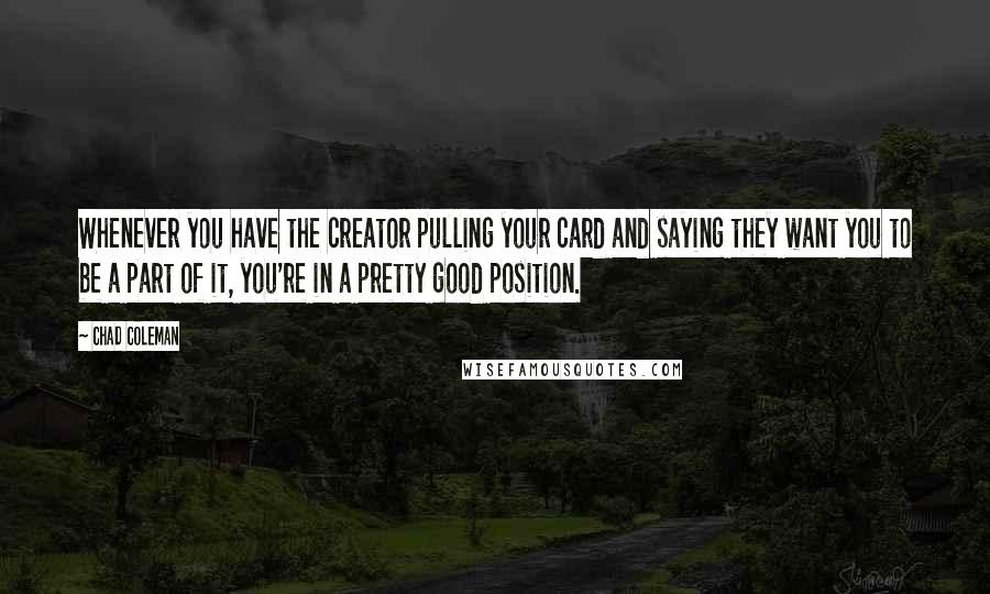 Chad Coleman Quotes: Whenever you have the creator pulling your card and saying they want you to be a part of it, you're in a pretty good position.
