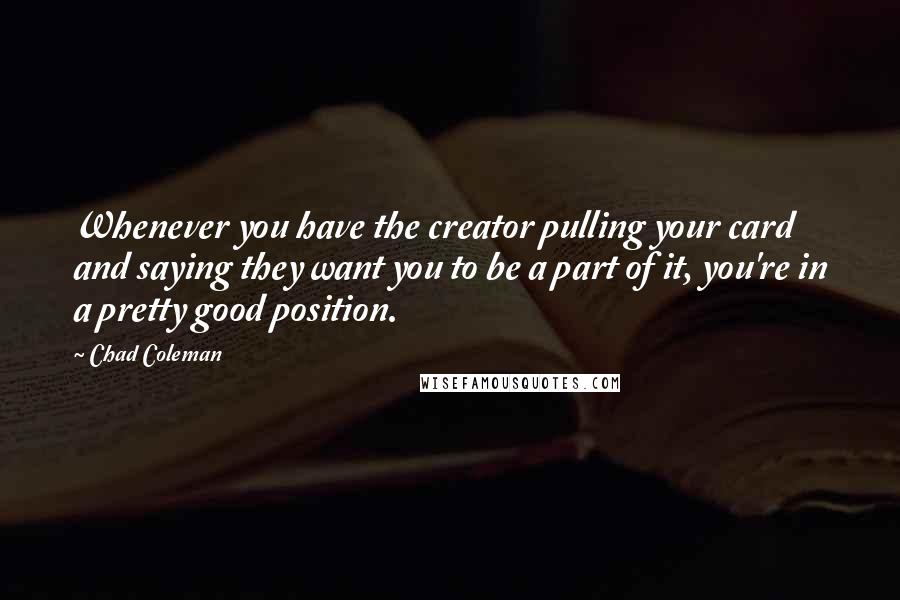 Chad Coleman Quotes: Whenever you have the creator pulling your card and saying they want you to be a part of it, you're in a pretty good position.