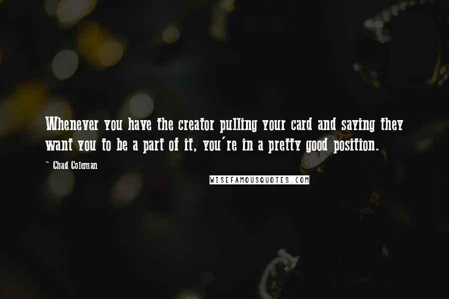 Chad Coleman Quotes: Whenever you have the creator pulling your card and saying they want you to be a part of it, you're in a pretty good position.