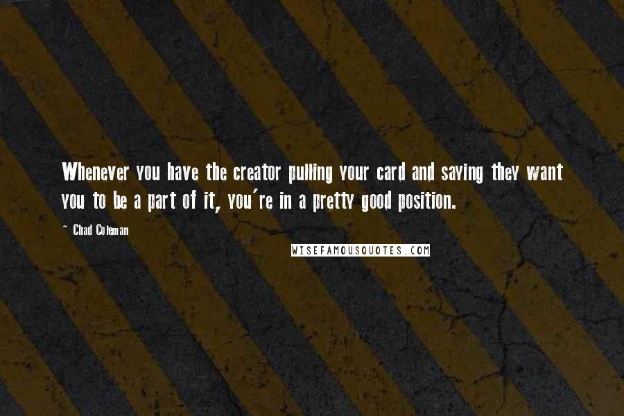 Chad Coleman Quotes: Whenever you have the creator pulling your card and saying they want you to be a part of it, you're in a pretty good position.