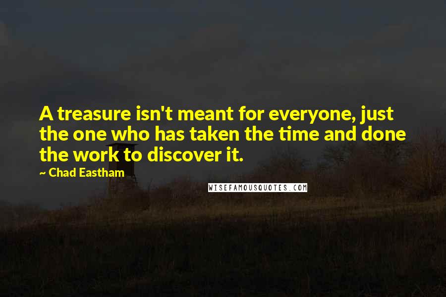 Chad Eastham Quotes: A treasure isn't meant for everyone, just the one who has taken the time and done the work to discover it.