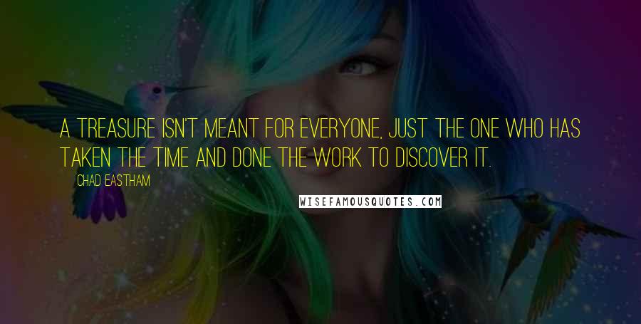 Chad Eastham Quotes: A treasure isn't meant for everyone, just the one who has taken the time and done the work to discover it.