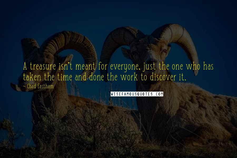 Chad Eastham Quotes: A treasure isn't meant for everyone, just the one who has taken the time and done the work to discover it.
