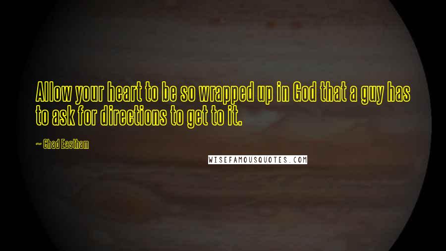 Chad Eastham Quotes: Allow your heart to be so wrapped up in God that a guy has to ask for directions to get to it.