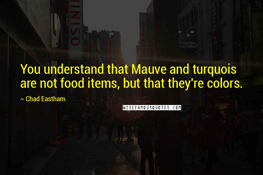 Chad Eastham Quotes: You understand that Mauve and turquois are not food items, but that they're colors.