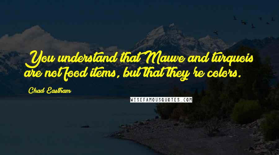 Chad Eastham Quotes: You understand that Mauve and turquois are not food items, but that they're colors.