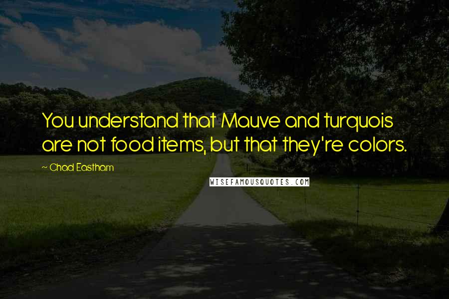 Chad Eastham Quotes: You understand that Mauve and turquois are not food items, but that they're colors.