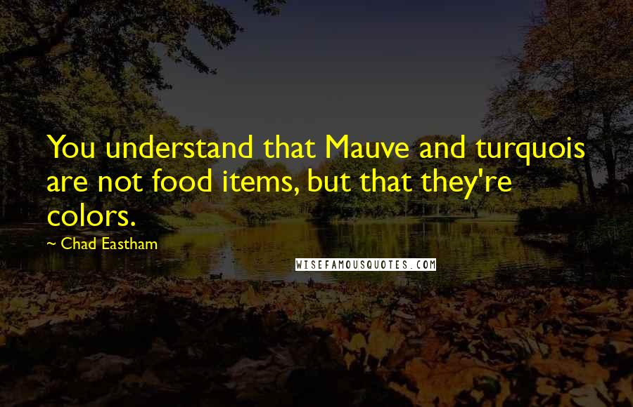 Chad Eastham Quotes: You understand that Mauve and turquois are not food items, but that they're colors.