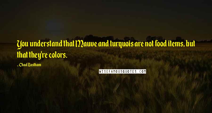 Chad Eastham Quotes: You understand that Mauve and turquois are not food items, but that they're colors.