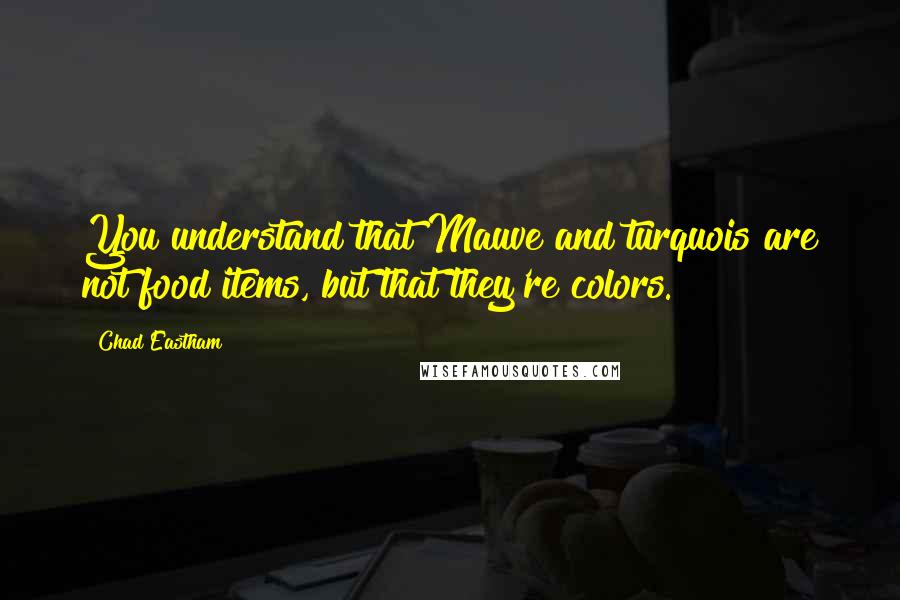 Chad Eastham Quotes: You understand that Mauve and turquois are not food items, but that they're colors.