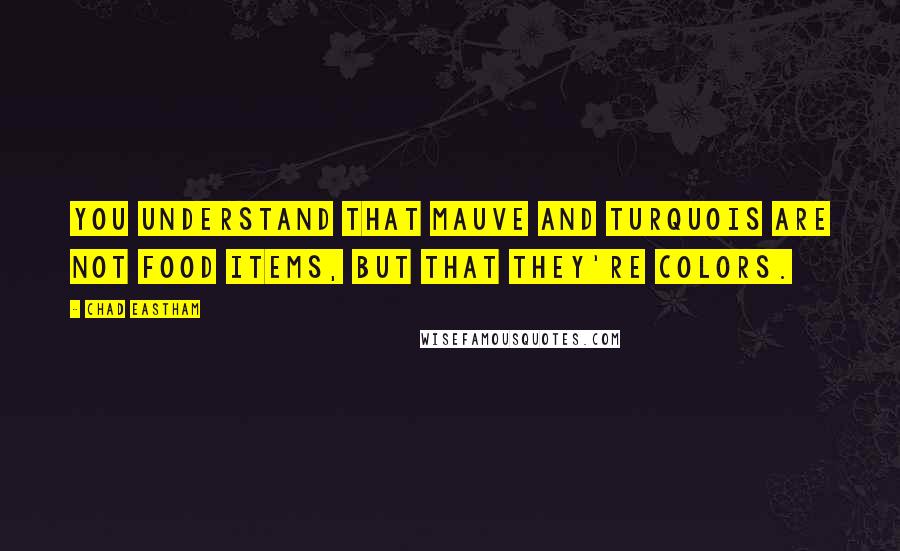 Chad Eastham Quotes: You understand that Mauve and turquois are not food items, but that they're colors.