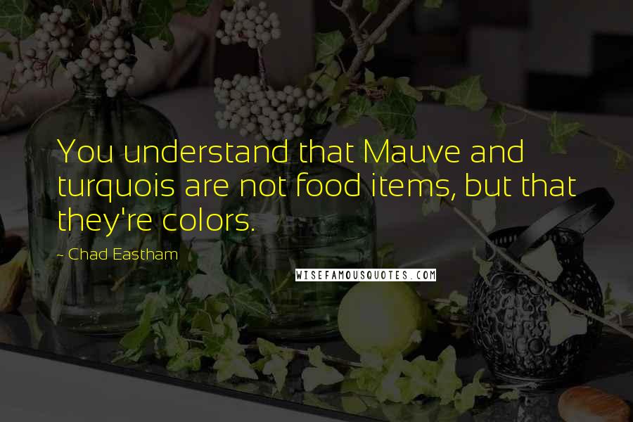 Chad Eastham Quotes: You understand that Mauve and turquois are not food items, but that they're colors.