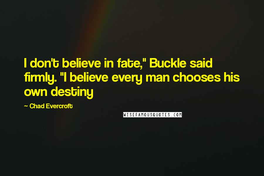 Chad Evercroft Quotes: I don't believe in fate," Buckle said firmly. "I believe every man chooses his own destiny