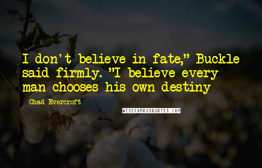 Chad Evercroft Quotes: I don't believe in fate," Buckle said firmly. "I believe every man chooses his own destiny