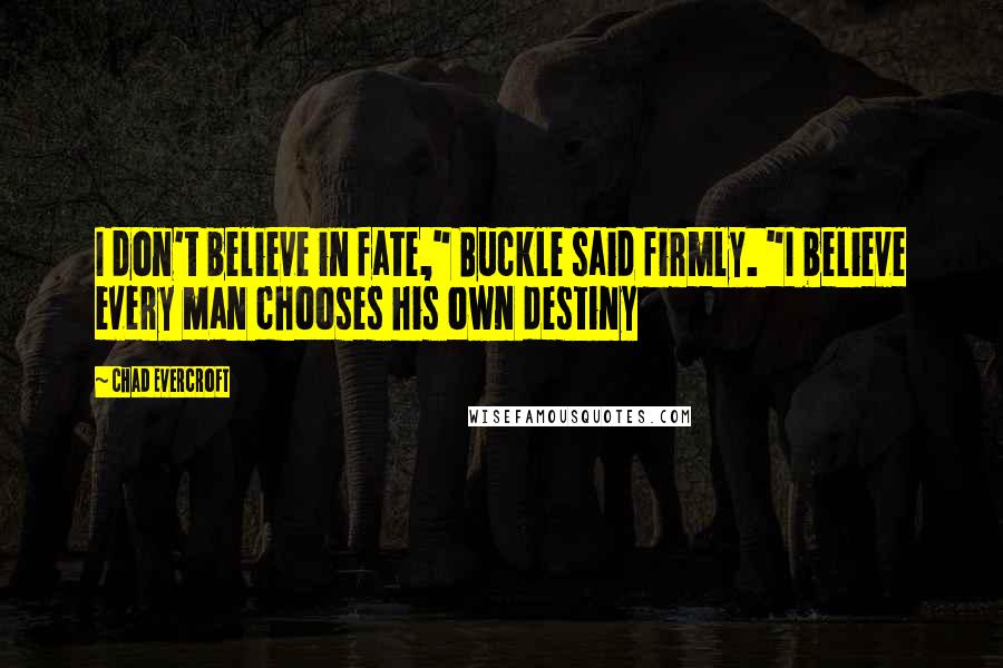 Chad Evercroft Quotes: I don't believe in fate," Buckle said firmly. "I believe every man chooses his own destiny