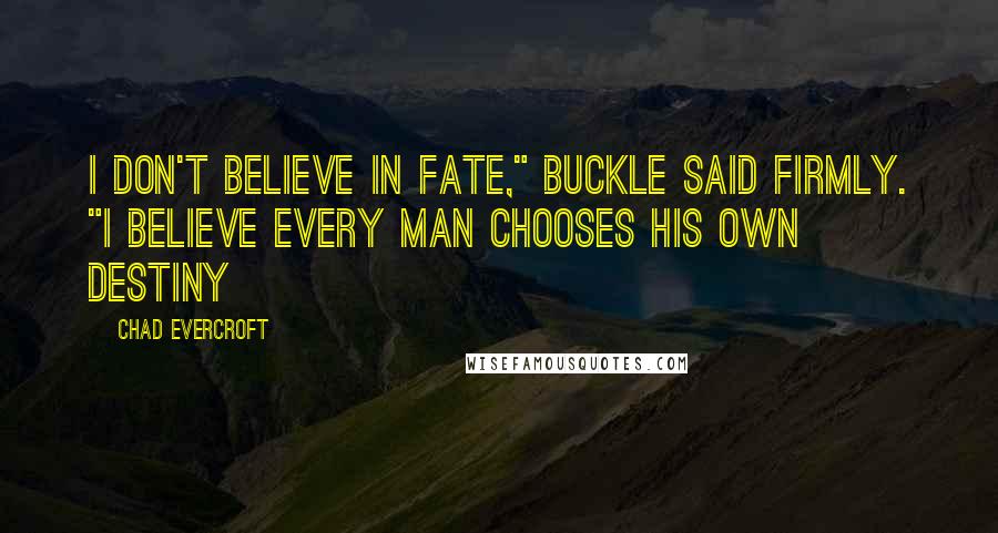 Chad Evercroft Quotes: I don't believe in fate," Buckle said firmly. "I believe every man chooses his own destiny