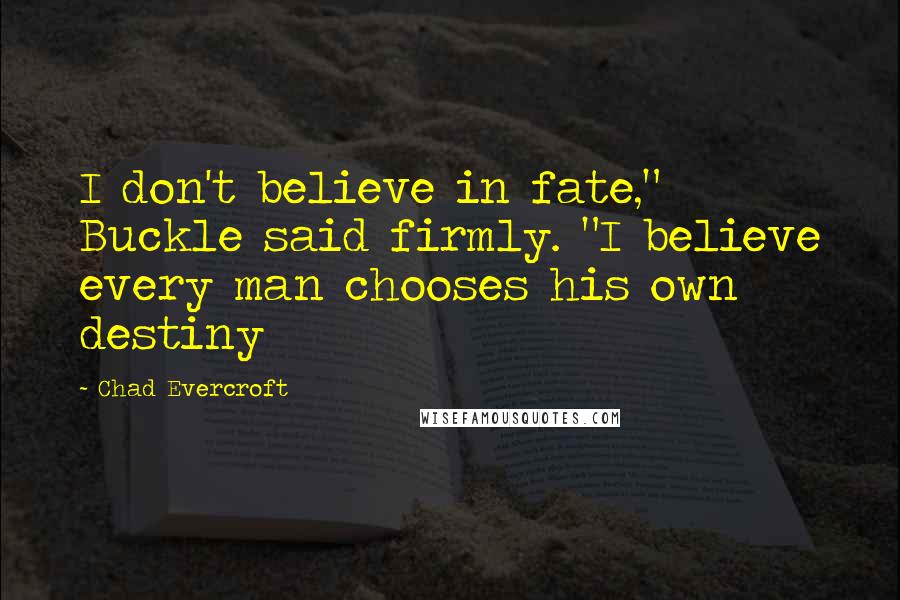 Chad Evercroft Quotes: I don't believe in fate," Buckle said firmly. "I believe every man chooses his own destiny