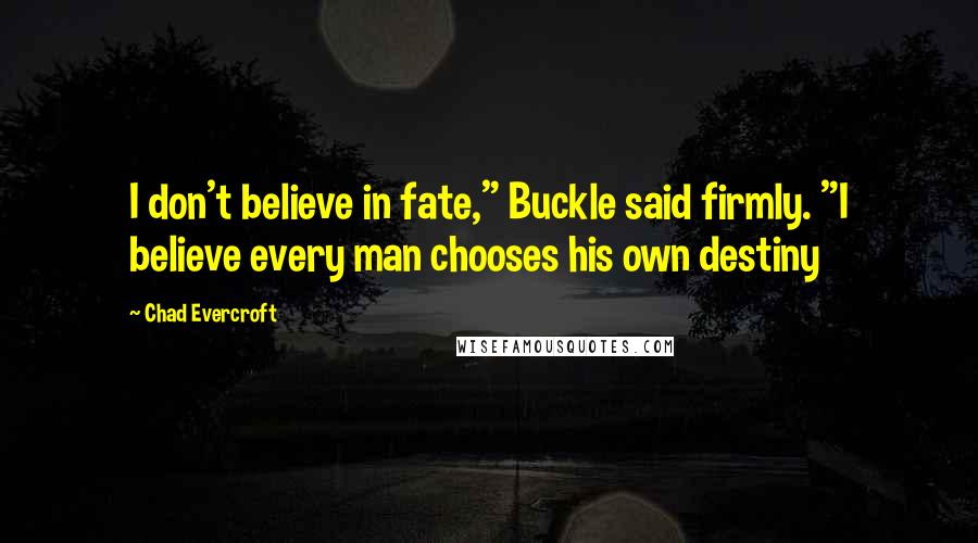 Chad Evercroft Quotes: I don't believe in fate," Buckle said firmly. "I believe every man chooses his own destiny