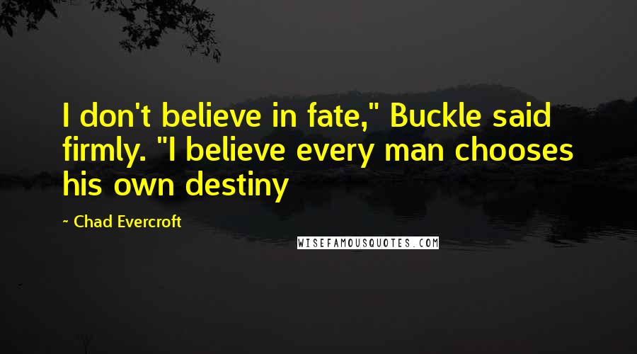 Chad Evercroft Quotes: I don't believe in fate," Buckle said firmly. "I believe every man chooses his own destiny