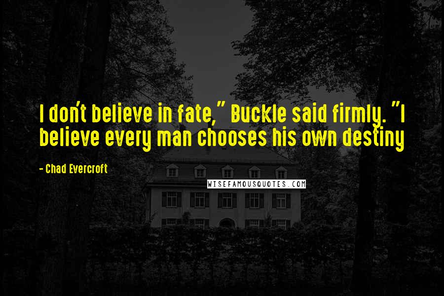 Chad Evercroft Quotes: I don't believe in fate," Buckle said firmly. "I believe every man chooses his own destiny