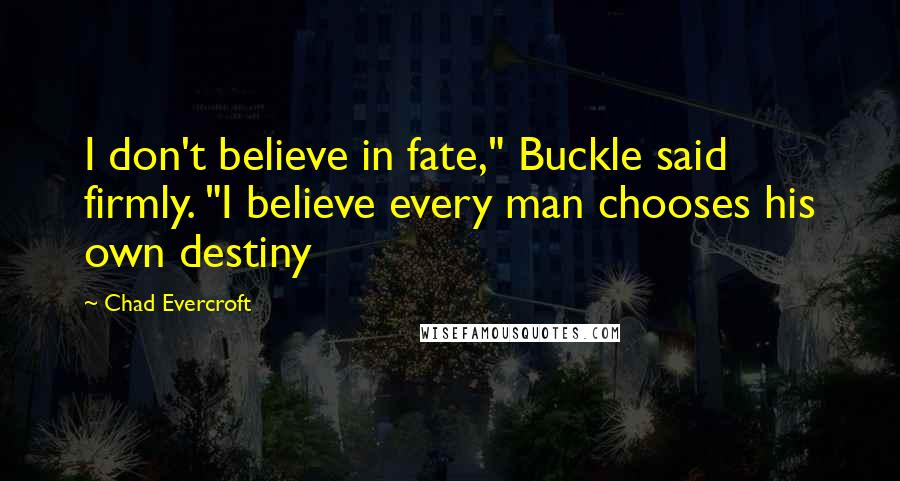 Chad Evercroft Quotes: I don't believe in fate," Buckle said firmly. "I believe every man chooses his own destiny