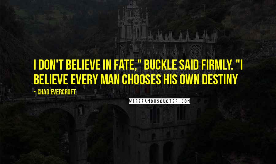 Chad Evercroft Quotes: I don't believe in fate," Buckle said firmly. "I believe every man chooses his own destiny