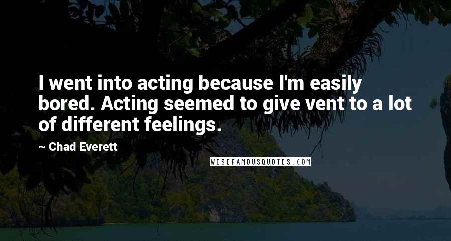 Chad Everett Quotes: I went into acting because I'm easily bored. Acting seemed to give vent to a lot of different feelings.