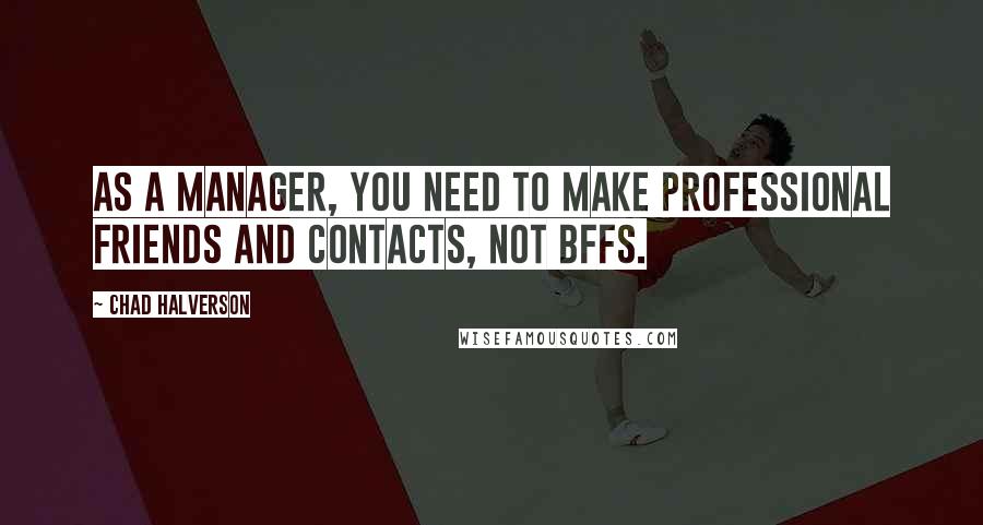 Chad Halverson Quotes: As a manager, you need to make professional friends and contacts, not BFFs.