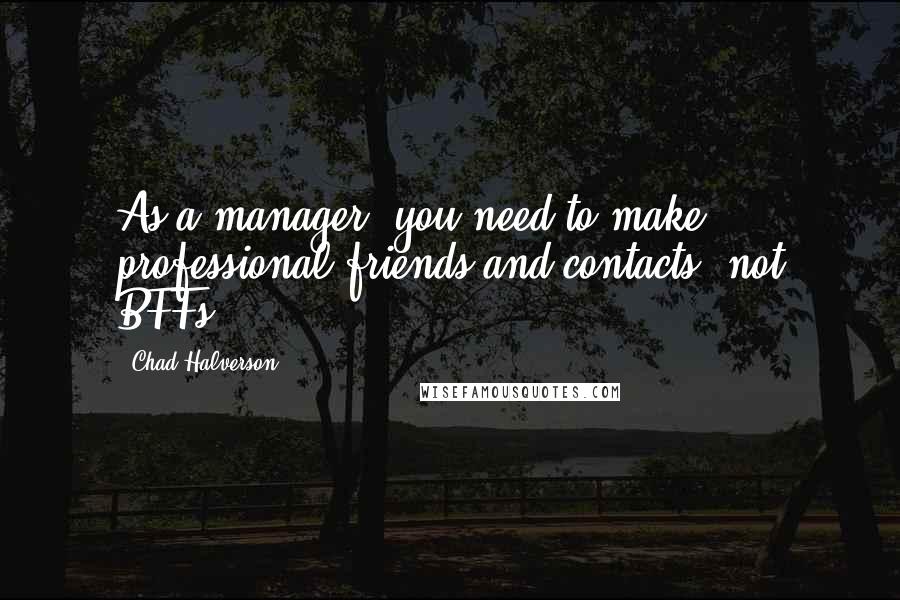 Chad Halverson Quotes: As a manager, you need to make professional friends and contacts, not BFFs.