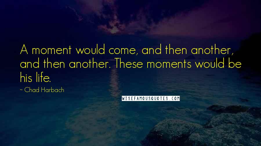 Chad Harbach Quotes: A moment would come, and then another, and then another. These moments would be his life.