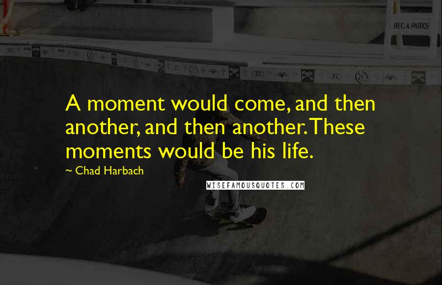 Chad Harbach Quotes: A moment would come, and then another, and then another. These moments would be his life.