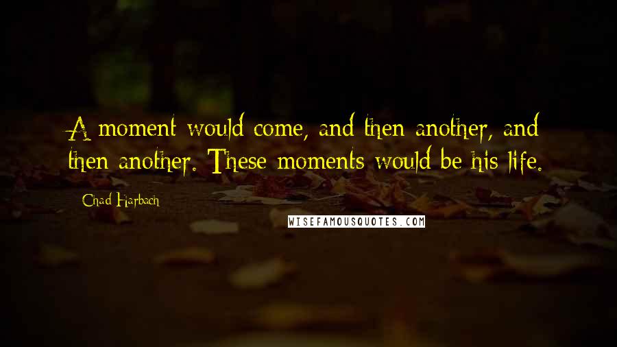 Chad Harbach Quotes: A moment would come, and then another, and then another. These moments would be his life.