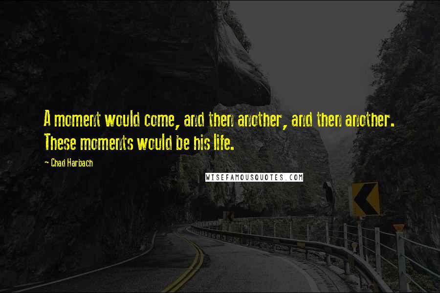 Chad Harbach Quotes: A moment would come, and then another, and then another. These moments would be his life.