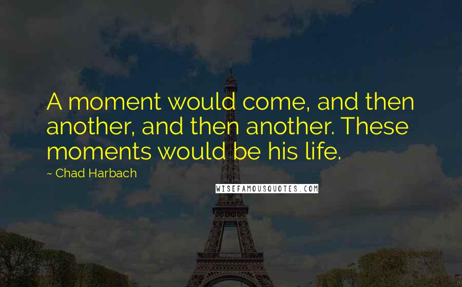 Chad Harbach Quotes: A moment would come, and then another, and then another. These moments would be his life.