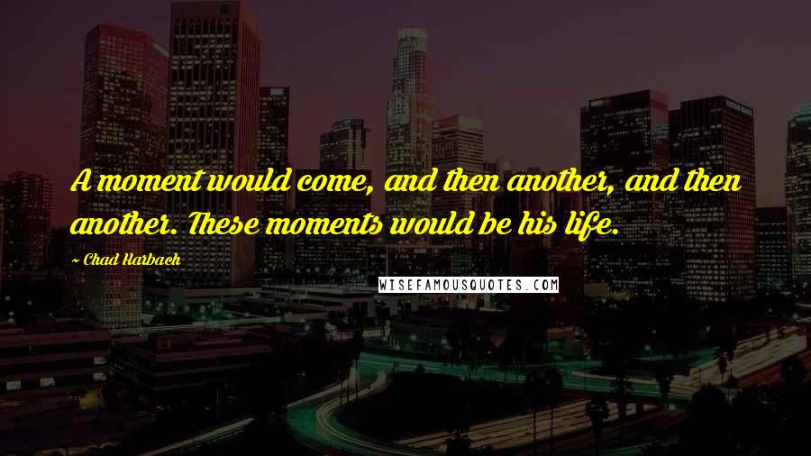 Chad Harbach Quotes: A moment would come, and then another, and then another. These moments would be his life.