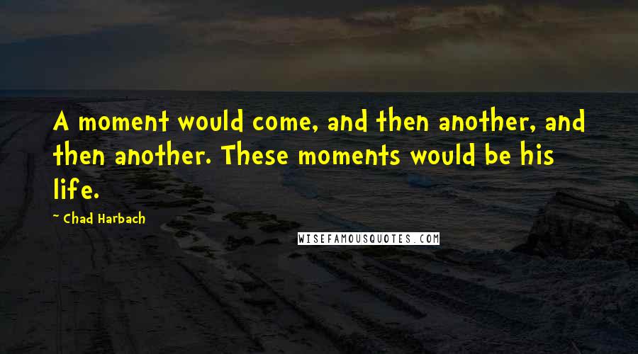 Chad Harbach Quotes: A moment would come, and then another, and then another. These moments would be his life.