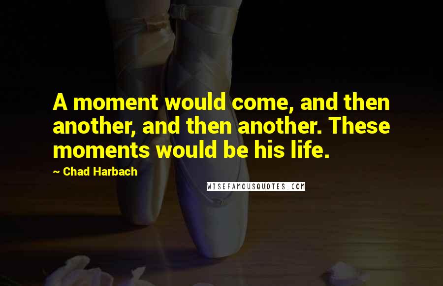 Chad Harbach Quotes: A moment would come, and then another, and then another. These moments would be his life.