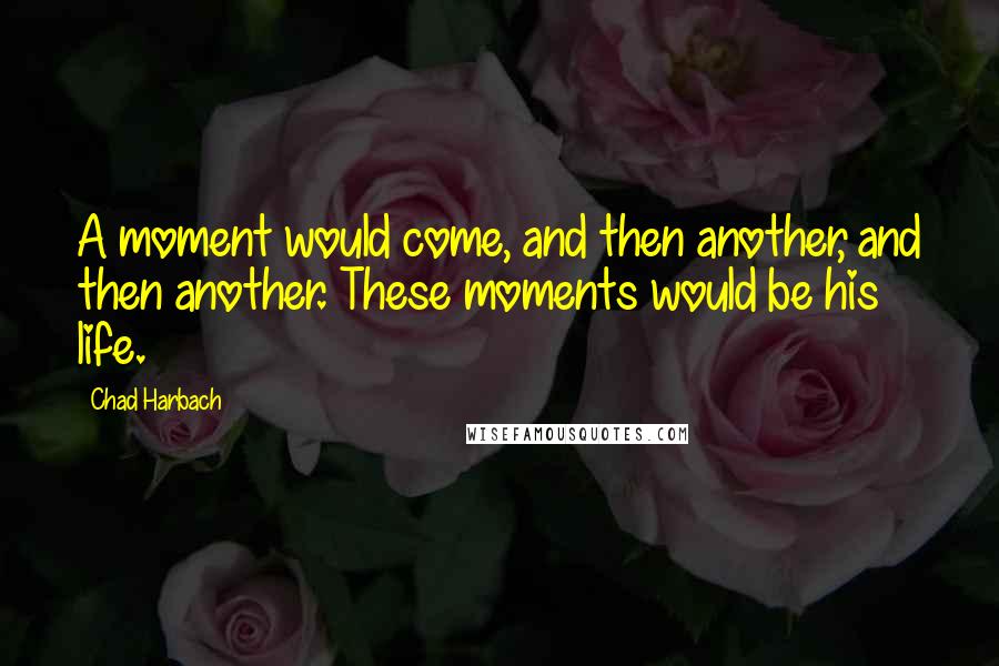 Chad Harbach Quotes: A moment would come, and then another, and then another. These moments would be his life.