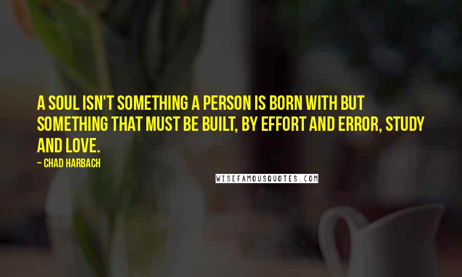 Chad Harbach Quotes: A soul isn't something a person is born with but something that must be built, by effort and error, study and love.