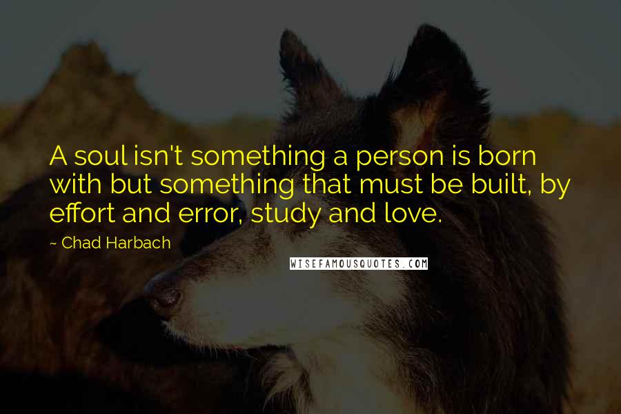 Chad Harbach Quotes: A soul isn't something a person is born with but something that must be built, by effort and error, study and love.