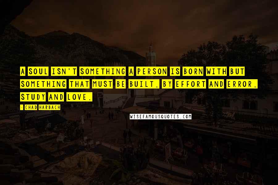 Chad Harbach Quotes: A soul isn't something a person is born with but something that must be built, by effort and error, study and love.