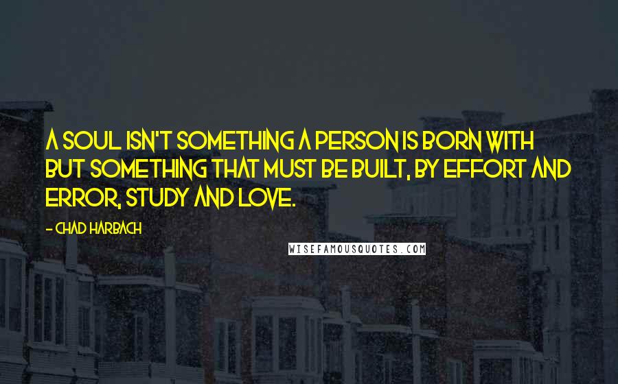 Chad Harbach Quotes: A soul isn't something a person is born with but something that must be built, by effort and error, study and love.