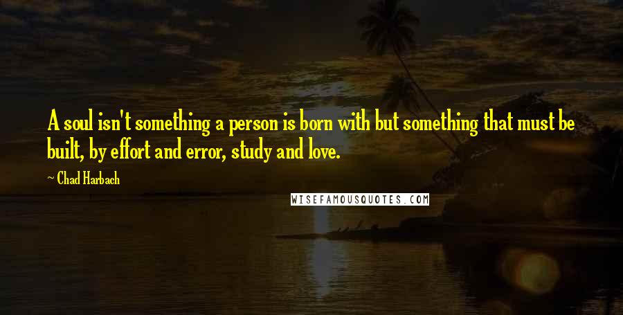 Chad Harbach Quotes: A soul isn't something a person is born with but something that must be built, by effort and error, study and love.