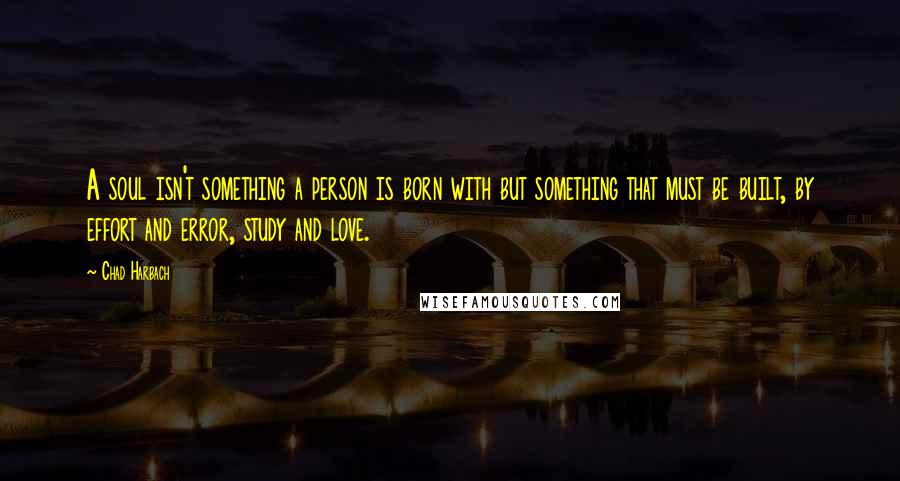 Chad Harbach Quotes: A soul isn't something a person is born with but something that must be built, by effort and error, study and love.