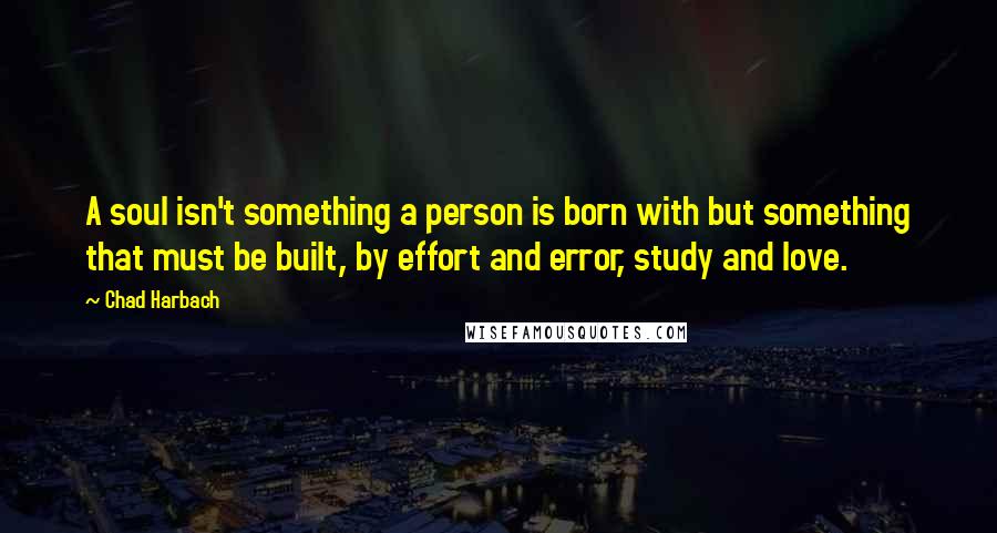 Chad Harbach Quotes: A soul isn't something a person is born with but something that must be built, by effort and error, study and love.