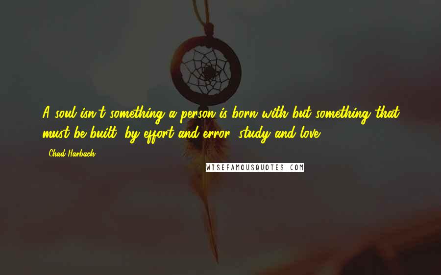 Chad Harbach Quotes: A soul isn't something a person is born with but something that must be built, by effort and error, study and love.