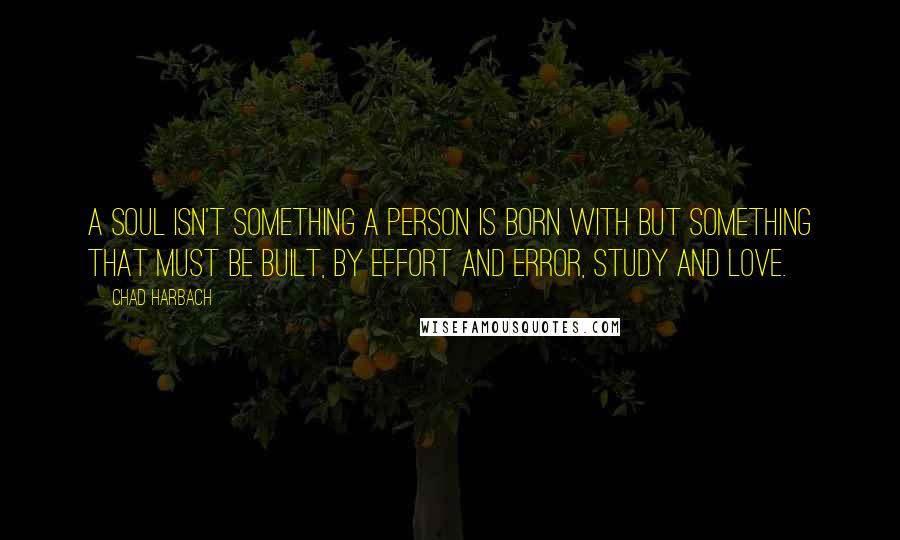 Chad Harbach Quotes: A soul isn't something a person is born with but something that must be built, by effort and error, study and love.