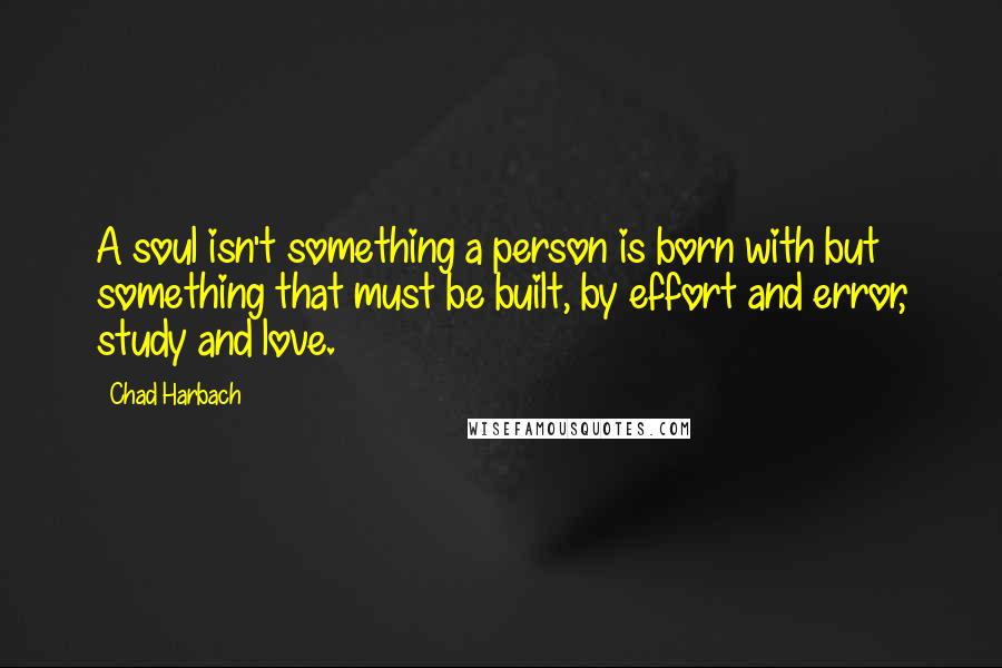 Chad Harbach Quotes: A soul isn't something a person is born with but something that must be built, by effort and error, study and love.