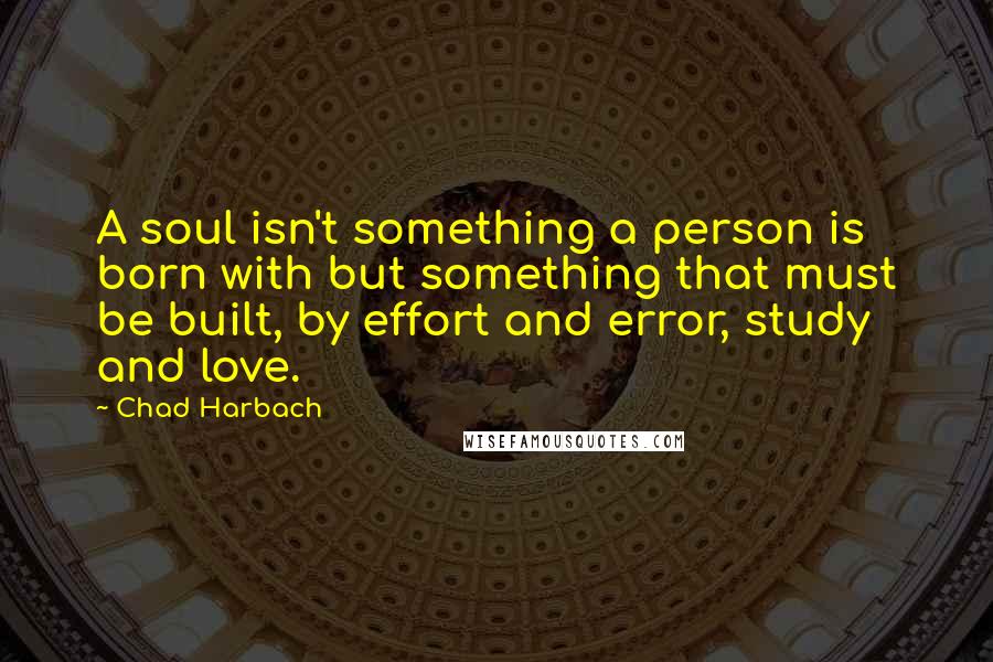 Chad Harbach Quotes: A soul isn't something a person is born with but something that must be built, by effort and error, study and love.