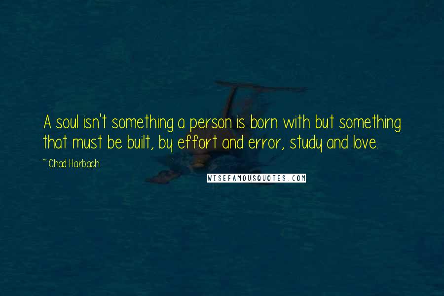 Chad Harbach Quotes: A soul isn't something a person is born with but something that must be built, by effort and error, study and love.